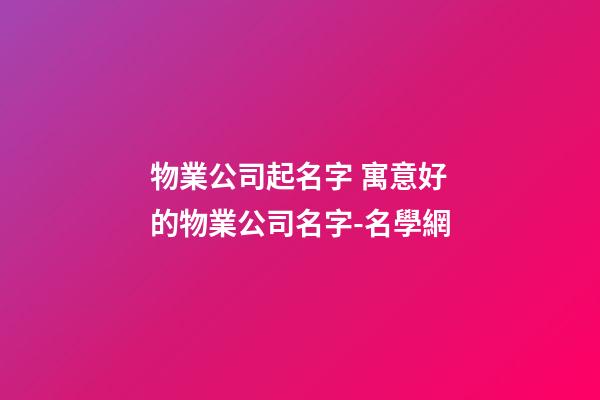 物業公司起名字 寓意好的物業公司名字-名學網